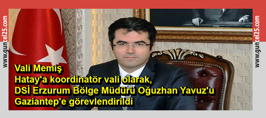 Erzurum Valisi Memiş Hatay'a koordinatör vali olarak, DSİ Erzurum Bölge Müdürü Oğuzhan Yavuz'da Gaziantep'e görevlendirildi