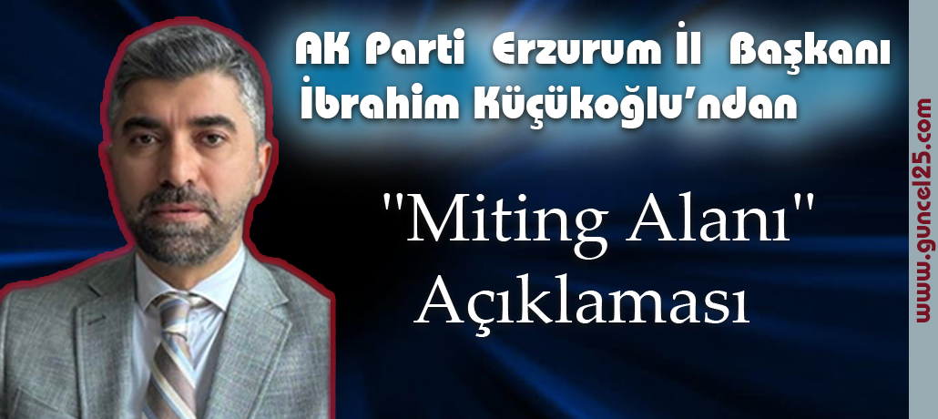 AK Parti Erzurum İl Başkanı İbrahim Küçükoğlu'ndan "Miting Alanı" Açıklaması: